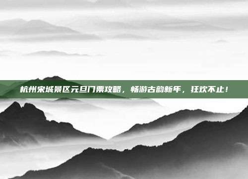 杭州宋城景区元旦门票攻略，畅游古韵新年，狂欢不止！