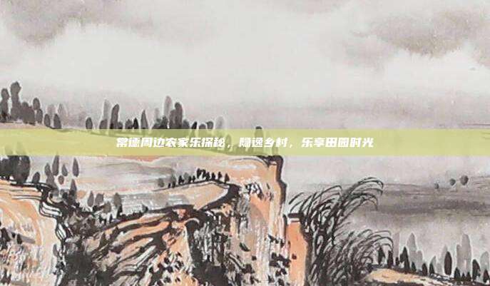 常德周边农家乐探秘，隐逸乡村，乐享田园时光