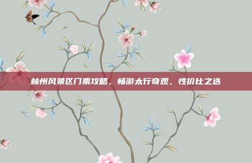 林州风景区门票攻略，畅游太行奇观，性价比之选