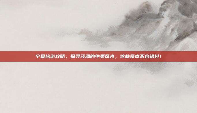 宁夏旅游攻略，探寻泾源的绝美风光，这些景点不容错过！