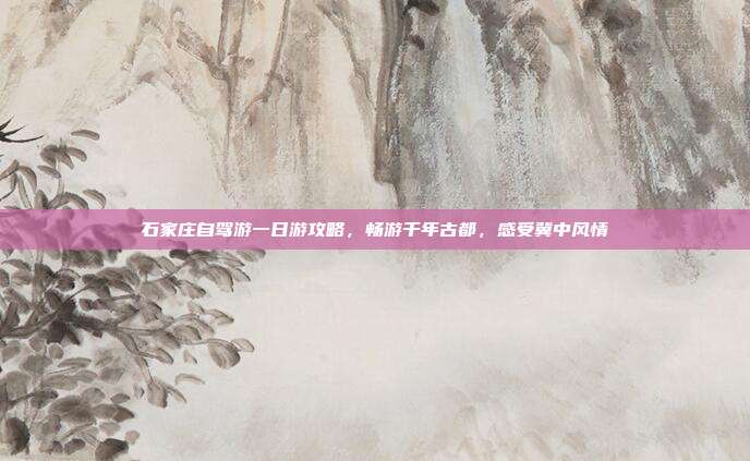 石家庄自驾游一日游攻略，畅游千年古都，感受冀中风情