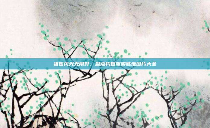 祖国风光无限好，盘点我国旅游胜地图片大全