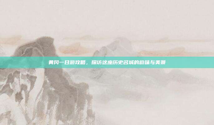 黄冈一日游攻略，探访这座历史名城的韵味与美景