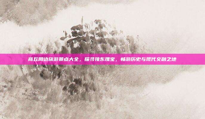 商丘周边旅游景点大全，探寻豫东瑰宝，畅游历史与现代交融之地