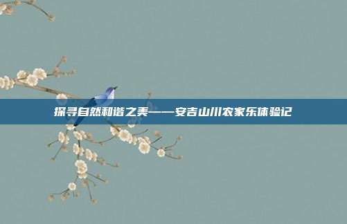 探寻自然和谐之美——安吉山川农家乐体验记