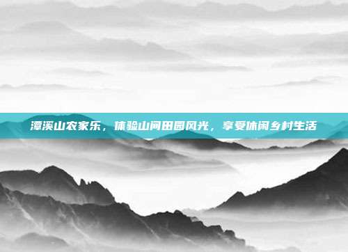 潭溪山农家乐，体验山间田园风光，享受休闲乡村生活