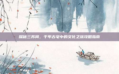 探秘三苏祠，千年古宅中的文化之旅攻略指南