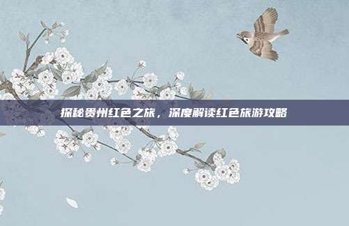 探秘贵州红色之旅，深度解读红色旅游攻略