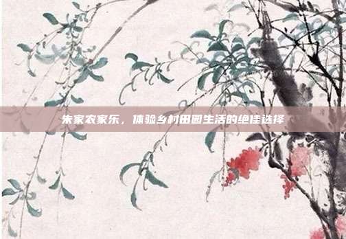 朱家农家乐，体验乡村田园生活的绝佳选择