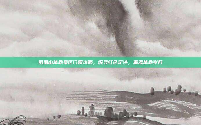 凤凰山革命景区门票攻略，探寻红色足迹，重温革命岁月