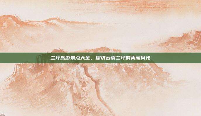 兰坪旅游景点大全，探访云南兰坪的美丽风光