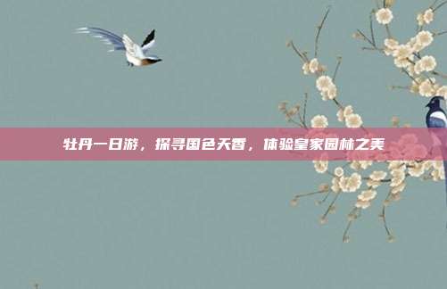 牡丹一日游，探寻国色天香，体验皇家园林之美