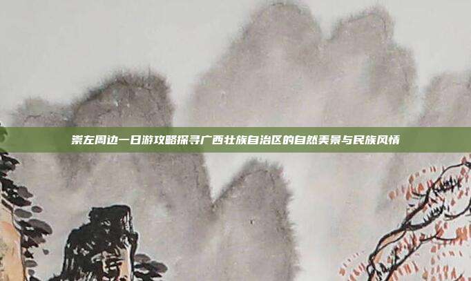 崇左周边一日游攻略探寻广西壮族自治区的自然美景与民族风情