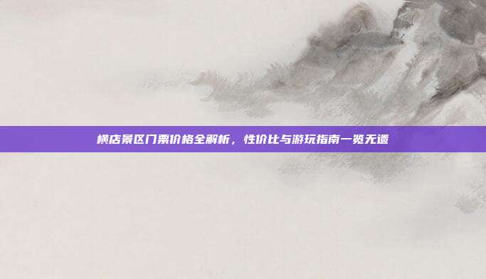 横店景区门票价格全解析，性价比与游玩指南一览无遗