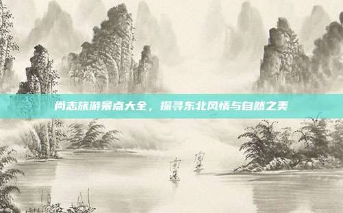 尚志旅游景点大全，探寻东北风情与自然之美