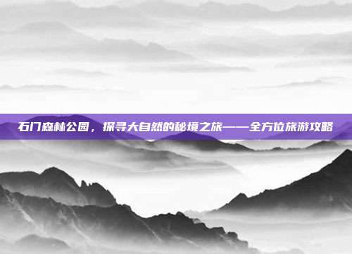 石门森林公园，探寻大自然的秘境之旅——全方位旅游攻略