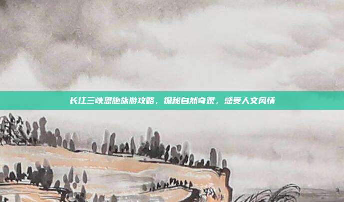 长江三峡恩施旅游攻略，探秘自然奇观，感受人文风情