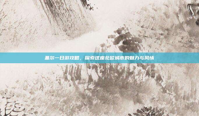 基尔一日游攻略，探索这座北欧城市的魅力与风情