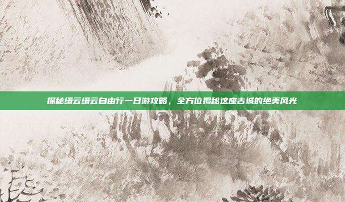 探秘缙云缙云自由行一日游攻略，全方位揭秘这座古城的绝美风光