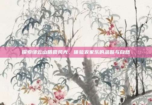 探索缙云山田园风光，体验农家乐的温馨与自然