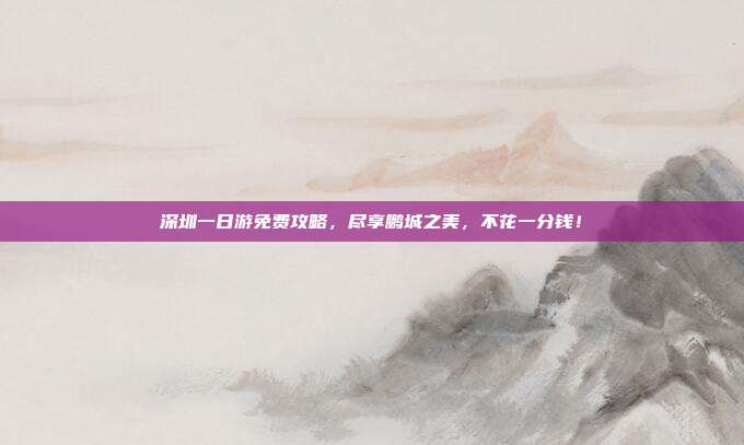 深圳一日游免费攻略，尽享鹏城之美，不花一分钱！