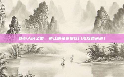 畅游天府之国，都江堰免费景区门票攻略来袭！