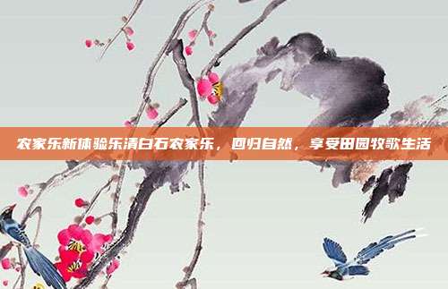 农家乐新体验乐清白石农家乐，回归自然，享受田园牧歌生活