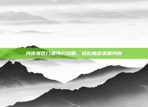 河南景区门票预约攻略，轻松畅游美丽河南