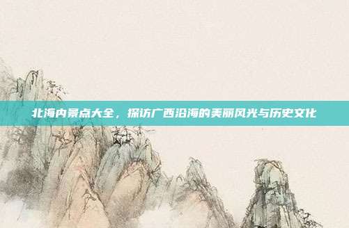 北海内景点大全，探访广西沿海的美丽风光与历史文化