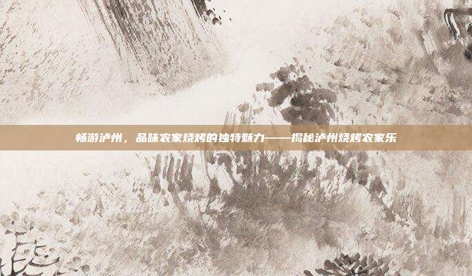 畅游泸州，品味农家烧烤的独特魅力——揭秘泸州烧烤农家乐