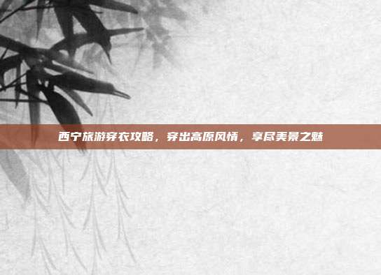 西宁旅游穿衣攻略，穿出高原风情，享尽美景之魅
