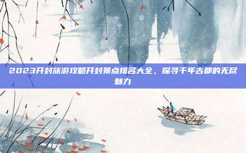 2023开封旅游攻略开封景点排名大全，探寻千年古都的无尽魅力