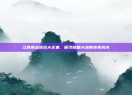 江西景点排名大全集，探寻赣鄱大地的绝美风光