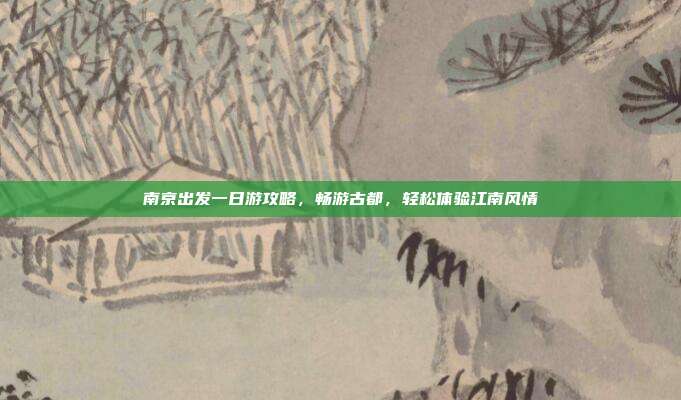 南京出发一日游攻略，畅游古都，轻松体验江南风情