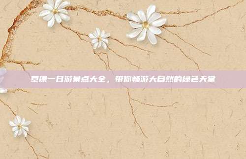 草原一日游景点大全，带你畅游大自然的绿色天堂