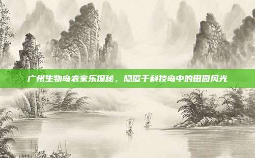 广州生物岛农家乐探秘，隐匿于科技岛中的田园风光