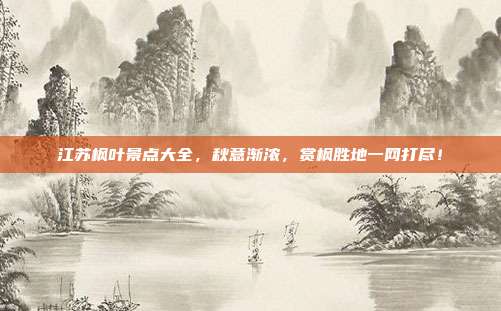 江苏枫叶景点大全，秋意渐浓，赏枫胜地一网打尽！