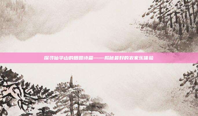 探寻仙华山的田园诗篇——揭秘最好的农家乐体验