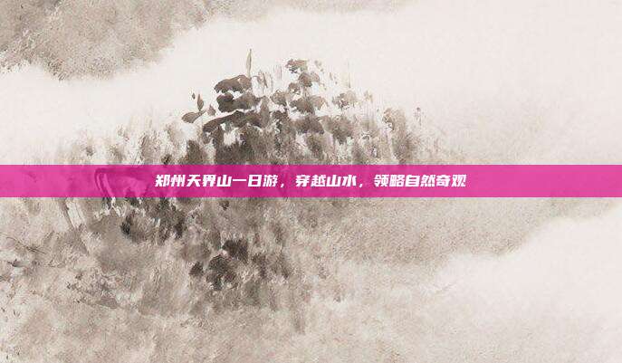 郑州天界山一日游，穿越山水，领略自然奇观