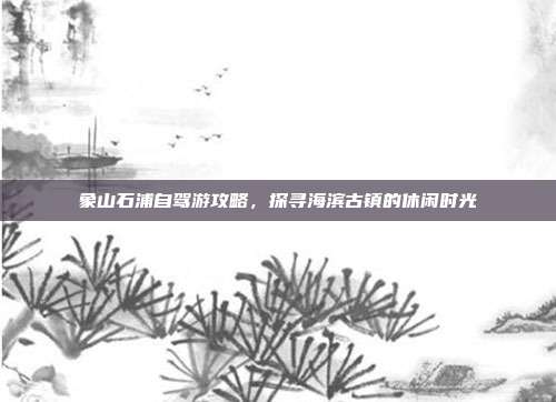 象山石浦自驾游攻略，探寻海滨古镇的休闲时光