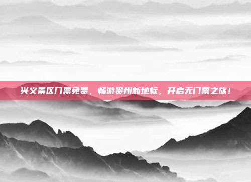 兴义景区门票免费，畅游贵州新地标，开启无门票之旅！