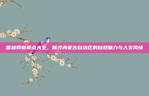 霍林郭勒景点大全，探寻内蒙古自治区的自然魅力与人文风情