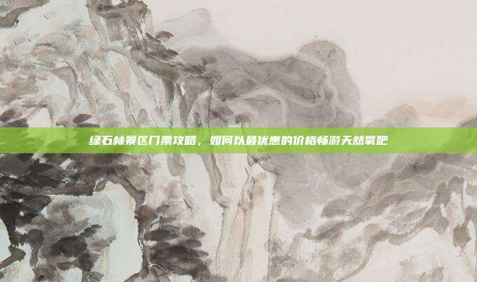 绿石林景区门票攻略，如何以最优惠的价格畅游天然氧吧