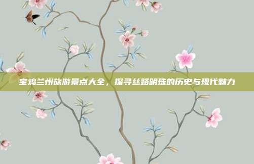 宝鸡兰州旅游景点大全，探寻丝路明珠的历史与现代魅力