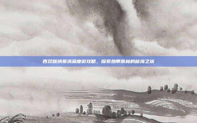 西双版纳景洪深度游攻略，探索热带雨林的秘境之旅