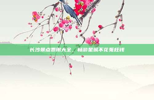 长沙景点费用大全，畅游星城不花冤枉钱