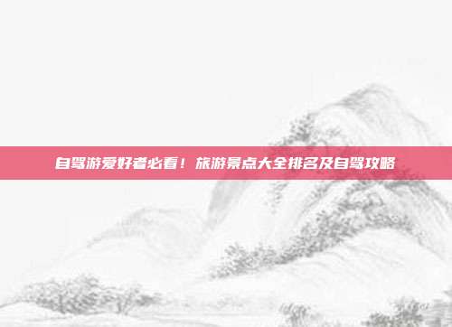 自驾游爱好者必看！旅游景点大全排名及自驾攻略