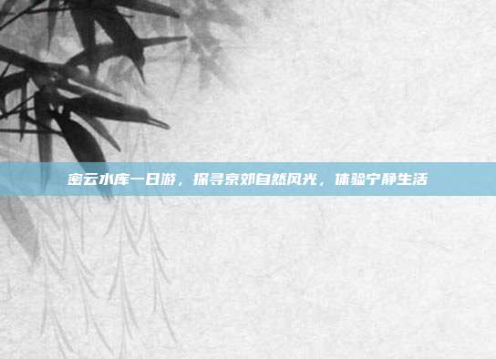 密云水库一日游，探寻京郊自然风光，体验宁静生活