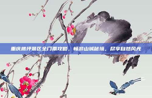 重庆樵坪景区全门票攻略，畅游山城秘境，尽享自然风光