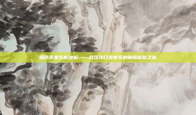 探访农家乐新地标——武汉沌口农家乐的休闲体验之旅